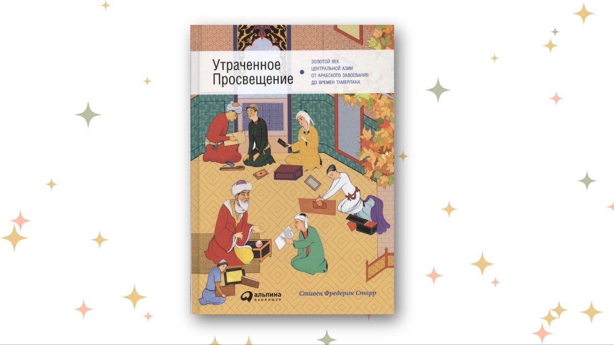 «Утраченное Просвещение: Золотой век Центральной Азии от арабского завоевания до времён Тамерлана», Стивен Старр