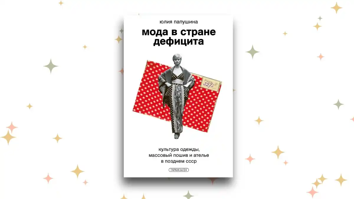 «Мода в стране дефицита. Культура одежды, массовый пошив и ателье в позднем СССР», Юлия Папушина