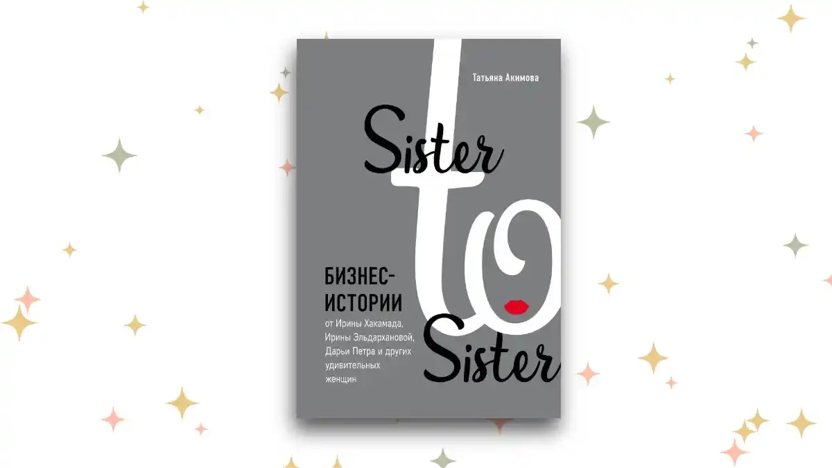 «Sister to sister. Бизнес-истории от Ирины Хакамада, Ирины Эльдархановой, Дарьи Петра и других удивительных женщин», Татьяна Акимова