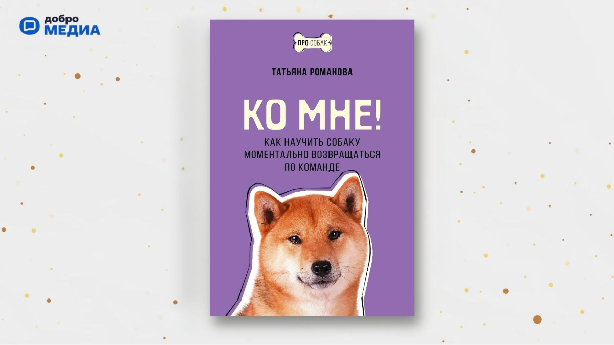 «Ко мне! Как научить собаку моментально возвращаться по команде», Татьяна Романова
