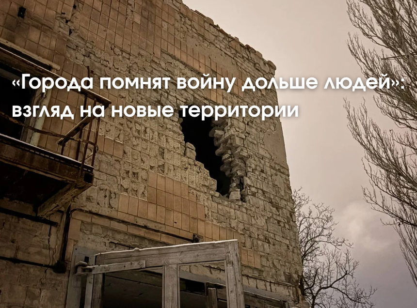 «Города помнят войну дольше людей»: взгляд на новые территории